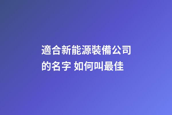 適合新能源裝備公司的名字 如何叫最佳-第1張-公司起名-玄機派